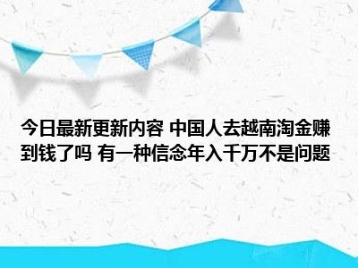 今日最新更新内容 中国人去越南淘金赚到钱了吗 有一种信念年入千万不是问题