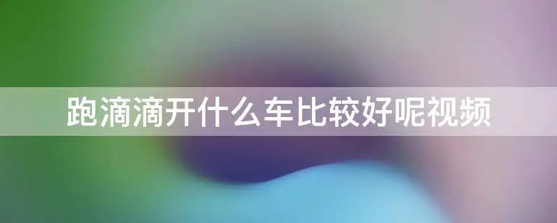 跑滴滴开什么车比较好呢（关注跑滴滴什么车型合适）