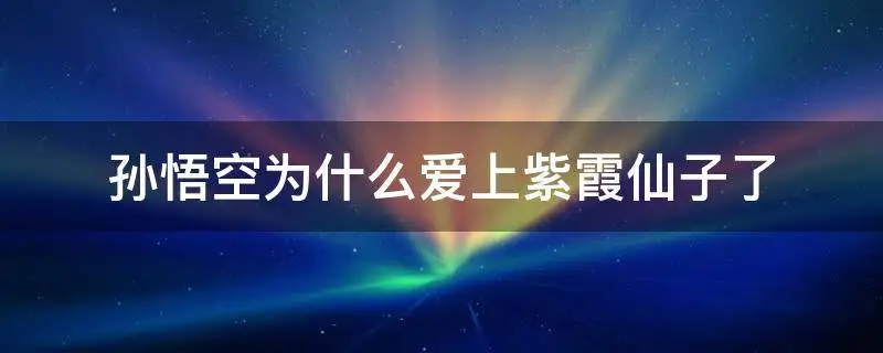 孙悟空为什么爱上紫霞仙子（科普孙悟空怎么爱上紫霞的）